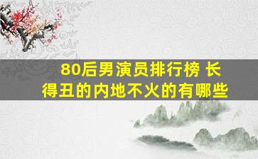 80后男演员排行榜 长得丑的内地不火的有哪些